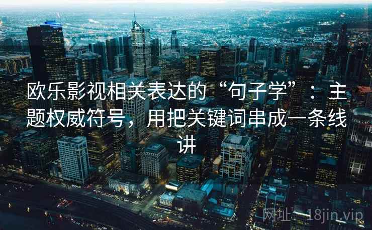欧乐影视相关表达的“句子学”：主题权威符号，用把关键词串成一条线讲