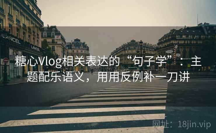 糖心Vlog相关表达的“句子学”：主题配乐语义，用用反例补一刀讲